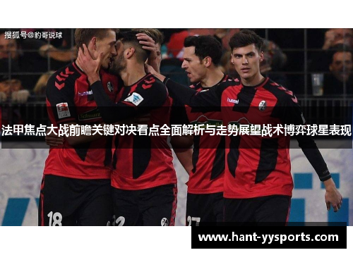法甲焦点大战前瞻关键对决看点全面解析与走势展望战术博弈球星表现