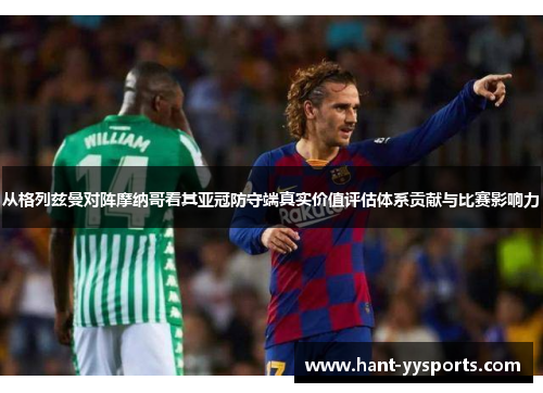 从格列兹曼对阵摩纳哥看其亚冠防守端真实价值评估体系贡献与比赛影响力