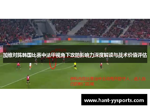 加维对阵韩国比赛中法甲视角下攻防影响力深度解读与战术价值评估