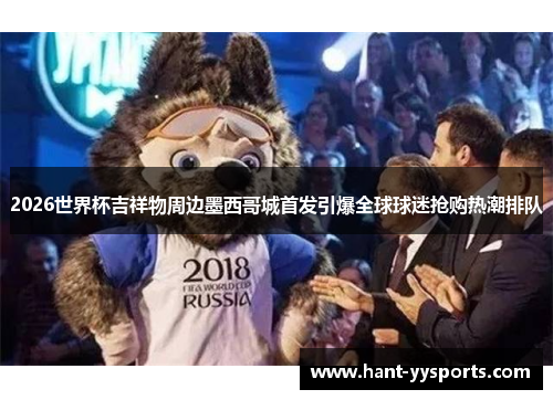 2026世界杯吉祥物周边墨西哥城首发引爆全球球迷抢购热潮排队