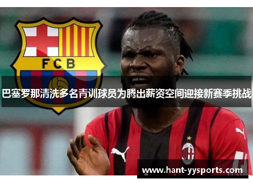 巴塞罗那清洗多名青训球员为腾出薪资空间迎接新赛季挑战 巴塞罗那清洗多名青训球员为腾出薪资空间迎接新赛季挑战