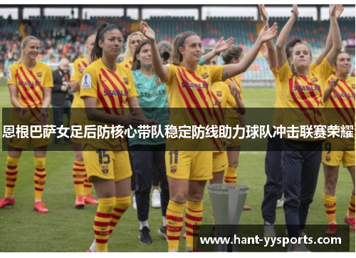 恩根巴萨女足后防核心带队稳定防线助力球队冲击联赛荣耀 恩根巴萨女足后防核心带队稳定防线助力球队冲击联赛荣耀