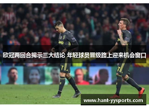 欧冠两回合揭示三大结论 年轻球员晋级路上迎来机会窗口 欧冠两回合揭示三大结论 年轻球员晋级路上迎来机会窗口