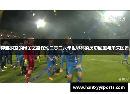 穿越时空的绿茵之路探索二零二六年世界杯的历史回望与未来图景