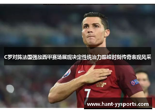 C罗对阵法国强敌西甲赛场展现决定性统治力巅峰时刻传奇表现风采