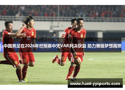 中国男足在2026年世预赛中凭VAR判决获益 助力晋级梦想再燃